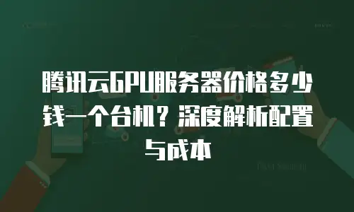 腾讯云GPU服务器价格多少钱一个台机？深度解析配置与成本