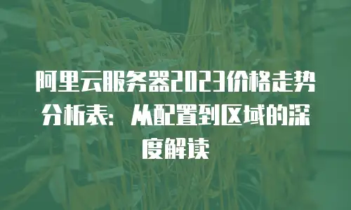 阿里云服务器2023价格走势分析表：从配置到区域的深度解读