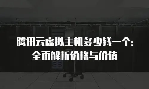 腾讯云虚拟主机多少钱一个：全面解析价格与价值