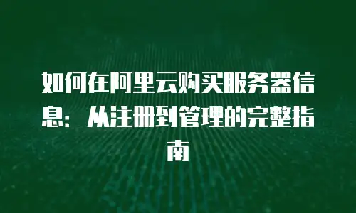 如何在阿里云购买服务器信息：从注册到管理的完整指南