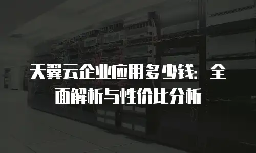 天翼云企业应用多少钱：全面解析与性价比分析