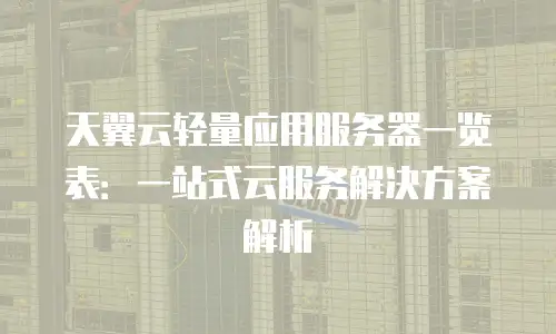 天翼云轻量应用服务器一览表：一站式云服务解决方案解析