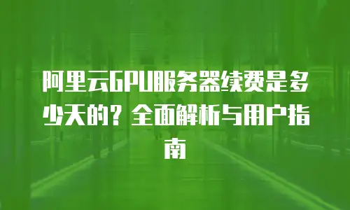 阿里云GPU服务器续费是多少天的？全面解析与用户指南