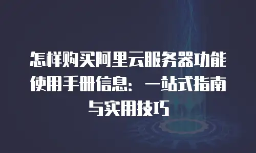 怎样购买阿里云服务器功能使用手册信息：一站式指南与实用技巧