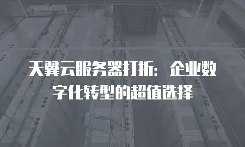 天翼云服务器打折：企业数字化转型的超值选择