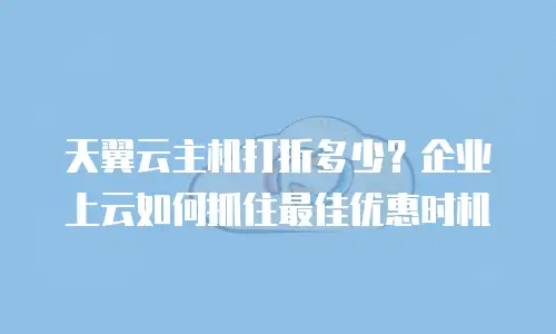 天翼云主机打折多少？企业上云如何抓住最佳优惠时机