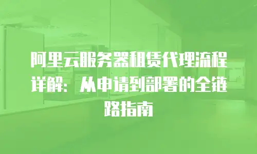 阿里云服务器租赁代理流程详解：从申请到部署的全链路指南