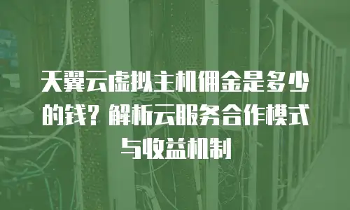 天翼云虚拟主机佣金是多少的钱？解析云服务合作模式与收益机制