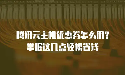 腾讯云主机优惠券怎么用？掌握这几点轻松省钱