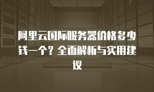 阿里云国际服务器价格多少钱一个？全面解析与实用建议