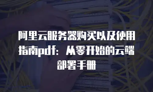 阿里云服务器购买以及使用指南pdf：从零开始的云端部署手册