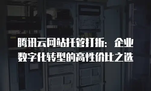 腾讯云网站托管打折：企业数字化转型的高性价比之选
