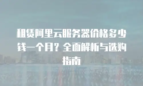 租赁阿里云服务器价格多少钱一个月？全面解析与选购指南