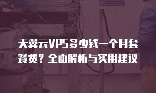 天翼云VPS多少钱一个月套餐费？全面解析与实用建议