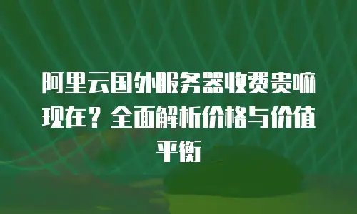 阿里云国外服务器收费贵嘛现在？全面解析价格与价值平衡