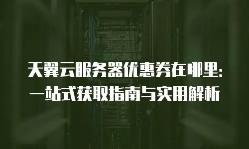 天翼云服务器优惠券在哪里：一站式获取指南与实用解析