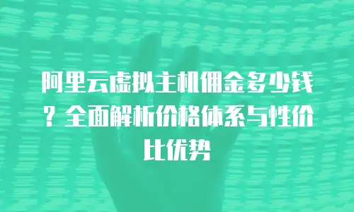 阿里云虚拟主机佣金多少钱？全面解析价格体系与性价比优势