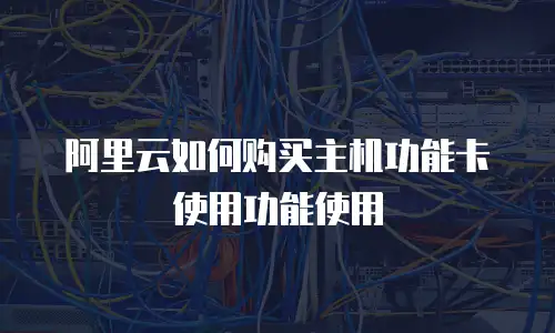 阿里云如何购买主机功能卡使用功能使用
