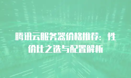 腾讯云服务器价格推荐：性价比之选与配置解析