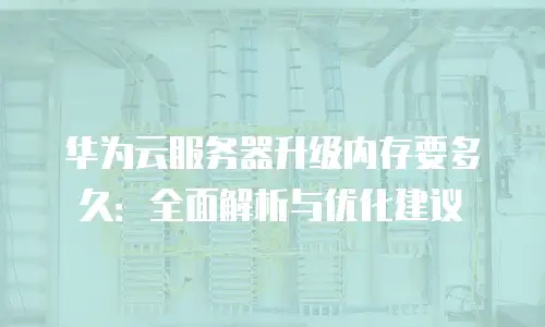 华为云服务器升级内存要多久：全面解析与优化建议