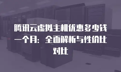 腾讯云虚拟主机优惠多少钱一个月：全面解析与性价比对比