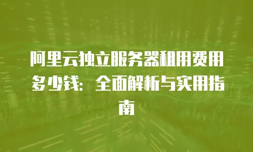 阿里云独立服务器租用费用多少钱：全面解析与实用指南