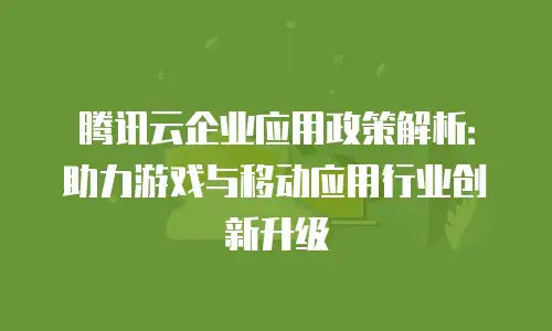 腾讯云企业应用政策解析：助力游戏与移动应用行业创新升级