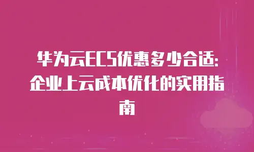 华为云ECS优惠多少合适：企业上云成本优化的实用指南
