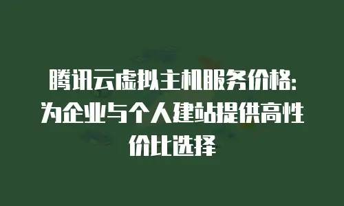 腾讯云虚拟主机服务价格：为企业与个人建站提供高性价比选择
