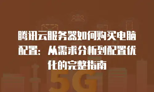 腾讯云服务器如何购买电脑配置：从需求分析到配置优化的完整指南