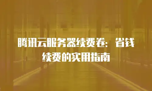 腾讯云服务器续费卷：省钱续费的实用指南