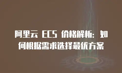 阿里云 ECS 价格解析：如何根据需求选择最优方案