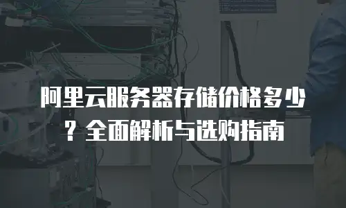 阿里云服务器存储价格多少？全面解析与选购指南