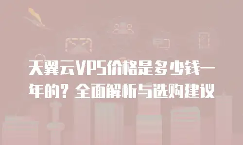 天翼云VPS价格是多少钱一年的？全面解析与选购建议