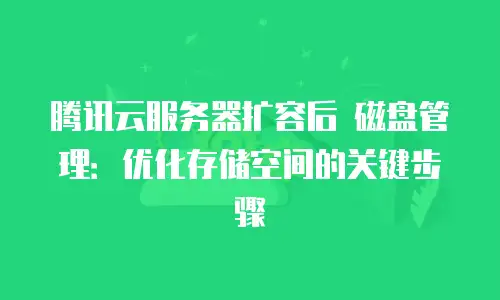 腾讯云服务器扩容后 磁盘管理：优化存储空间的关键步骤