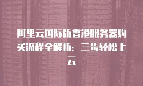阿里云国际版香港服务器购买流程全解析：三步轻松上云