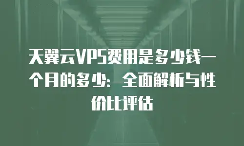 天翼云VPS费用是多少钱一个月的多少：全面解析与性价比评估