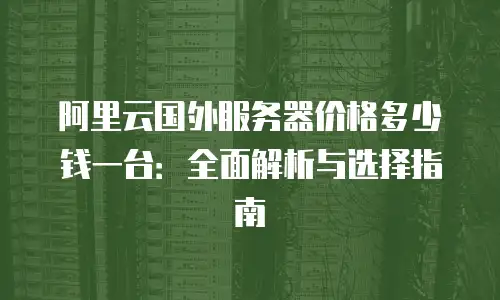 阿里云国外服务器价格多少钱一台：全面解析与选择指南