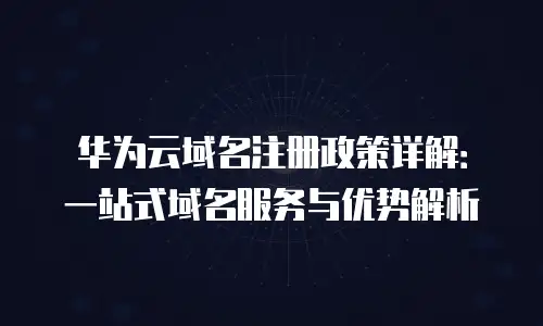 华为云域名注册政策详解：一站式域名服务与优势解析