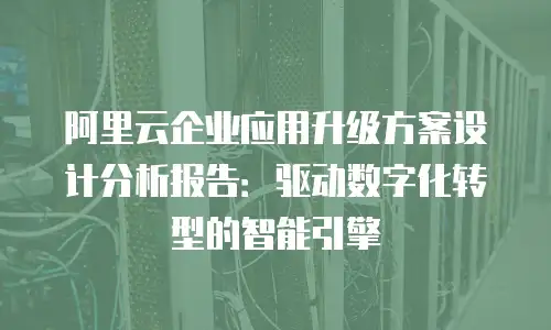 阿里云企业应用升级方案设计分析报告：驱动数字化转型的智能引擎