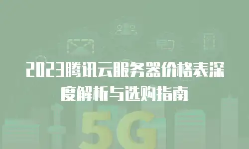 2023腾讯云服务器价格表深度解析与选购指南