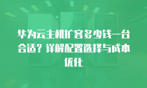 华为云主机扩容多少钱一台合适？详解配置选择与成本优化