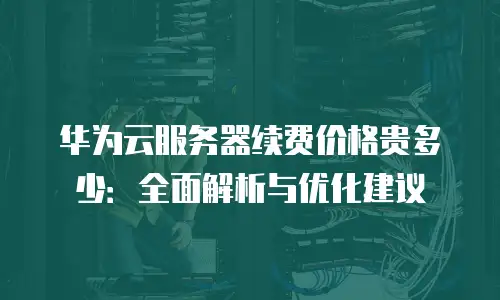 华为云服务器续费价格贵多少：全面解析与优化建议