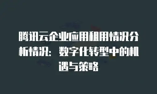腾讯云企业应用租用情况分析情况：数字化转型中的机遇与策略