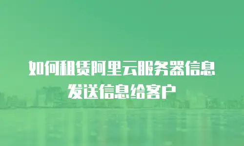 如何租赁阿里云服务器信息发送信息给客户