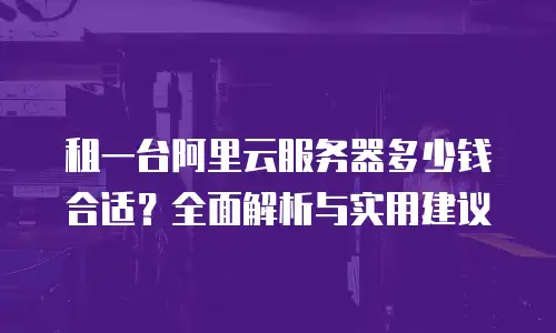 租一台阿里云服务器多少钱合适？全面解析与实用建议