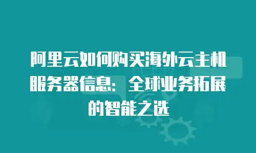阿里云如何购买海外云主机服务器信息：全球业务拓展的智能之选