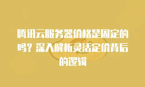 腾讯云服务器价格是固定的吗？深入解析灵活定价背后的逻辑