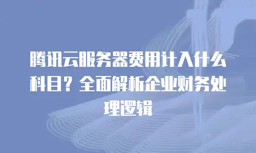 腾讯云服务器费用计入什么科目？全面解析企业财务处理逻辑