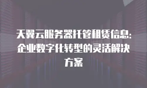 天翼云服务器托管租赁信息：企业数字化转型的灵活解决方案